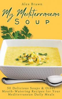 My Mediterranean Soup: 50 Delicious Soups & Other Mouth-Watering Recipes for Your Mediterranean Daily Meals