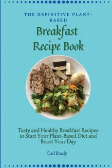 The Definitive Plant-Based Breakfast Recipe Book: Tasty and Healthy Breakfast Recipes to Start Your Plant-Based Diet and Boost Your Day