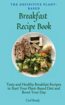 The Definitive Plant-Based Breakfast Recipe Book: Tasty and Healthy Breakfast Recipes to Start Your Plant-Based Diet and Boost Your Day