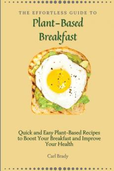 The Effortless Guide to Plant- Based Breakfast: Quick and Easy Plant-Based Recipes to Boost Your Breakfast and Improve Your Health