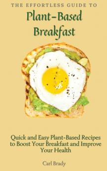 The Effortless Guide to Plant- Based Breakfast: Quick and Easy Plant-Based Recipes to Boost Your Breakfast and Improve Your Health