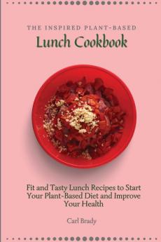 The Inspired Plant-Based Lunch Cookbook: Fit and Tasty Lunch Recipes to Start Your Plant-Based Diet and Improve Your Health