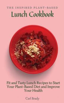 The Inspired Plant-Based Lunch Cookbook: Fit and Tasty Lunch Recipes to Start Your Plant-Based Diet and Improve Your Health