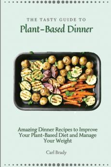 The Tasty Guide to Plant- Based Dinner: Amazing Dinner Recipes to Improve Your Plant-Based Diet and Manage Your Weight