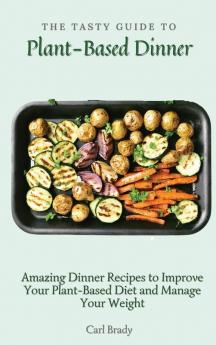 The Tasty Guide to Plant- Based Dinner: Amazing Dinner Recipes to Improve Your Plant-Based Diet and Manage Your Weight