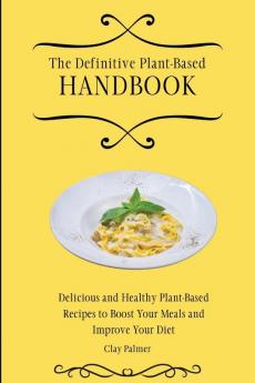 The Definitive Plant-Based Handbook: Delicious and Healthy Plant-Based Recipes to Boost Your Meals and Improve Your Diet