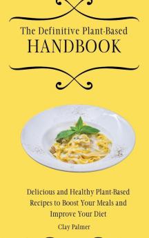 The Definitive Plant-Based Handbook: Delicious and Healthy Plant-Based Recipes to Boost Your Meals and Improve Your Diet