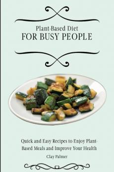 Plant-Based Diet for Busy People: Quick and Easy Recipes to Enjoy Plant-Based Meals and Improve Your Health