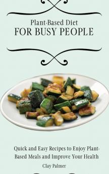 Plant-Based Diet for Busy People: Quick and Easy Recipes to Enjoy Plant-Based Meals and Improve Your Health