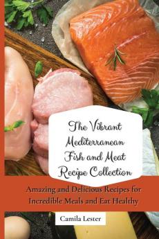 The Vibrant Mediterranean Fish and Meat Recipe Collection: Amazing and Delicious Recipes for Incredible Meals and Eat Healthy