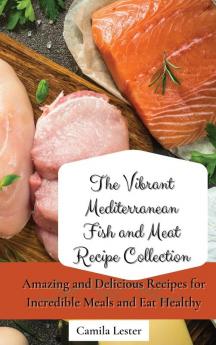 The Vibrant Mediterranean Fish and Meat Recipe Collection: Amazing and Delicious Recipes for Incredible Meals and Eat Healthy