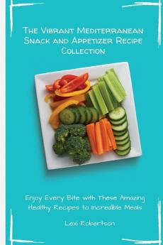 The Vibrant Mediterranean Snack and Appetizer Recipe Collection: Enjoy Every Bite with These Amazing Healthy Recipes to Incredible Meals