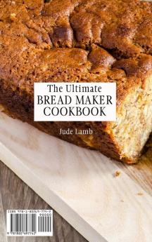 The Ultimate Bread Maker Cookbook: Incredible Bread Maker Recipes For Beginners