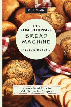 The Comprehensive Bread Machine Cookbook: Delicious Bread Pizza And Cake Recipes For Everyone