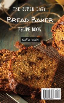 The Super Easy Bread Baker Recipe Book: Quick And Tasty Sweet & Savory Bread Maker Recipes For Beginners