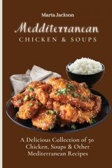 Mediterranean Chicken & Soups: A Delicious Collection of 50 Chicken Soups & Other Mediterranean Recipes