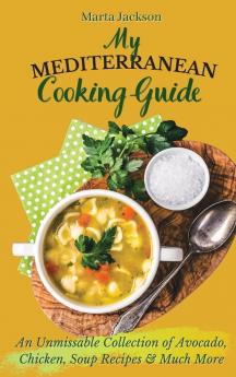 My Mediterranean Cooking Guide: An Unmissable Collection of Avocado Chicken Soup Recipes & Much More