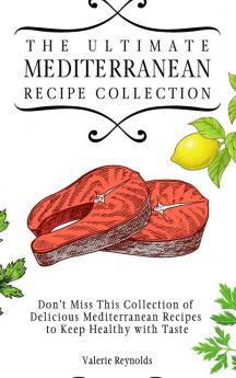 The Ultimate Mediterranean Recipe Collection: Don't Miss This Collection of Delicious Mediterranean Recipes to Keep Healthy with Taste