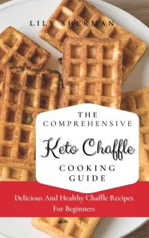 The Comprehensive KETO Chaffle Cooking Guide: Delicious And Healthy Chaffle Recipes For Beginners