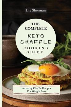 The Complete KETO Chaffle Cooking Guide: Amazing Chaffle Recipes For Weight Loss