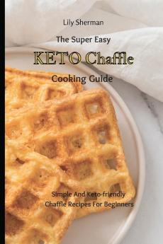 The Super Easy KETO Chaffle Cooking Guide: Simple And Keto-friendly Chaffle Recipes For Beginners