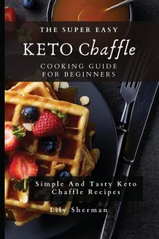 The Super Easy KETO Chaffle Cooking Guide For Beginners: Simple And Tasty Keto Chaffle Recipes