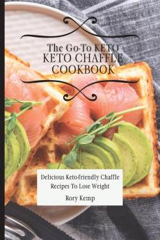 The Go-To KETO Chaffle Cookbook: Delicious Keto-friendly Chaffle Recipes To Lose Weight