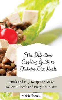 The Definitive Cooking Guide to Diabetic Diet Meals: Quick and Easy Recipes to Make Delicious Meals and Enjoy Your Diet