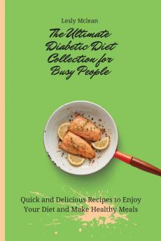 The Ultimate Diabetic Diet Collection for Busy People: Quick and Delicious Recipes to Enjoy Your Diet and Make Healthy Meals