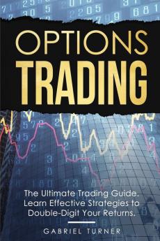 Options Trading: The Ultimate Trading Guide. Learn Effective Strategies to Double-Digit Your Returns.