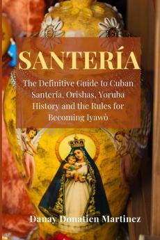 Santeria: The Definitive Guide to Cuban Santeria Orishas Yoruba History and the Rules for Becoming Iyawò