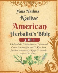 Native American Herbalist's Bible: A Modern Guide To Native American Traditions and Customs. Everything You Need To Know About Herbalism Apothecary And Recipes To Naturally Improve Your Wellness