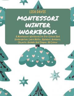 Montessori Winter Workbook: A Montessori Workbook For Pre-School And Kindergarten. Learn Maths Alphabet Numbers Objects Animals And Shapes. All Colour