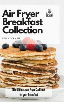 Air Fryer Breakfast Collection: The Ultimate Air Fryer Cookbook for your Breakfast