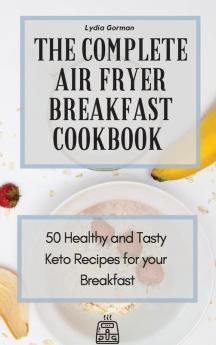 The Complete Air Fryer Breakfast Cookbook: 50 Healthy and Tasty Keto Recipes for your Breakfast