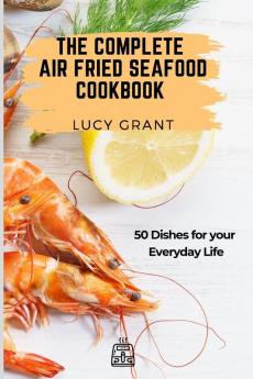 The Complete Air Fried Seafood Cookbook: 50 Dishes for your Everyday Life