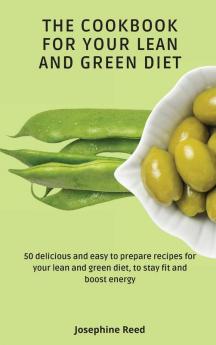 The Cookbook for Your Lean and Green Diet: 50 delicious and easy to prepare recipes for your lean and green diet to stay fit and boost energy