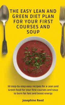 The Easy Lean and Green Diet Plan for Your First Courses and Soup: 50 step-by-step easy recipes for a Lean and Green food for your first courses and soup to burn fat fast and boost energy