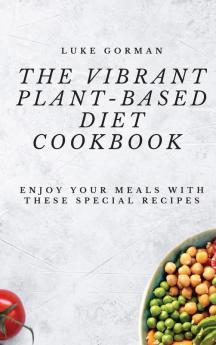 The Vibrant Plant-Based Diet Cookbook: Enjoy your Meals with these Special Recipes