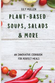 Plant-Based Soups Salads & More: An Innovative Cookbook for Perfect Meals