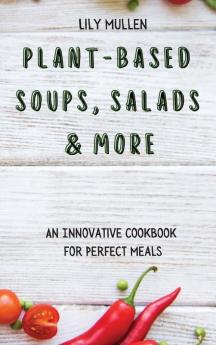 Plant-Based Soups Salads & More: An Innovative Cookbook for Perfect Meals