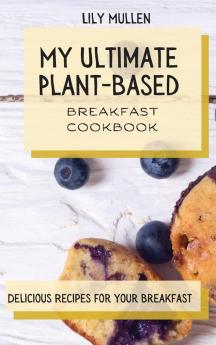 My Ultimate Plant-Based Breakfast Cookbook: Delicious Recipes for your Breakfast