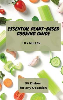 Essential Plant-Based Cooking Guide: 50 Dishes for any Occasion