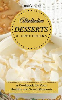 Alkaline Dessert and Appetizers: A Cookbook for your healthy and sweet Moments