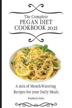 The Complete Pegan Diet Cookbook 2021: A mix of Mouth-Watering Recipes for your Daily Meals