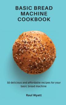 Basic Bread Machine Cookbook: 50 delicious and affordable recipes for your basic bread machine