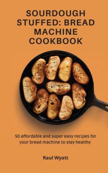 Sourdough Stuffed: Bread Machine Cookbook: 50 affordable and super easy recipes for your bread machine to stay healthy