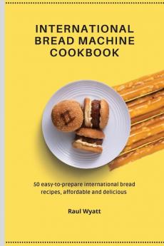 International Bread Machine Cookbook: 50 easy-to-prepare international bread recipes affordable and delicious