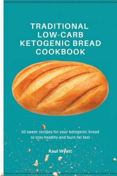 Traditional Low-Carb Ketogenic Bread Cookbook: 50 sweet recipes for your ketogenic bread to stay healthy and burn fat fast