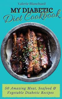 My Diabetic Diet Cookbook: 50 Amazing Meat Seafood & Vegetable Diabetic Recipes